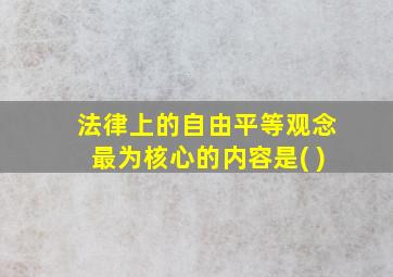 法律上的自由平等观念最为核心的内容是( )